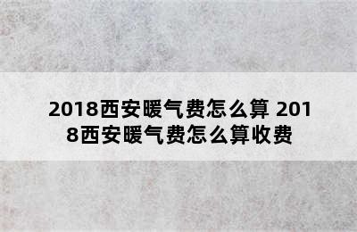 2018西安暖气费怎么算 2018西安暖气费怎么算收费